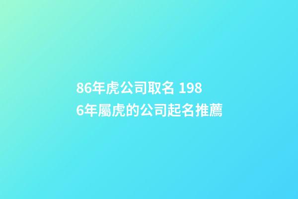 86年虎公司取名 1986年屬虎的公司起名推薦-第1張-公司起名-玄機派